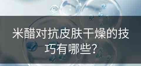 米醋对抗皮肤干燥的技巧有哪些？